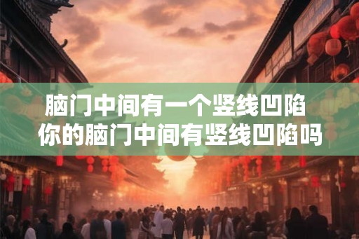 脑门中间有一个竖线凹陷 你的脑门中间有竖线凹陷吗