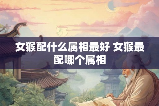 女猴配什么属相最好 女猴最配哪个属相