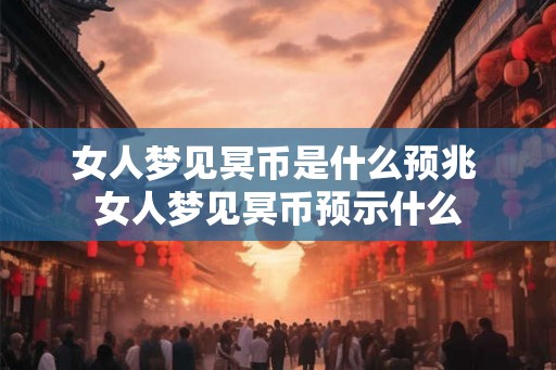 女人梦见冥币是什么预兆 女人梦见冥币预示什么 女人梦见冥币是什么预兆 女人梦见冥币预示什么
