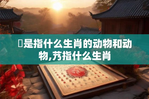 毝是指什么生肖的动物和动物,艿指什么生肖