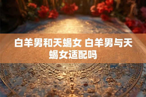 白羊男和天蝎女 白羊男与天蝎女适配吗
