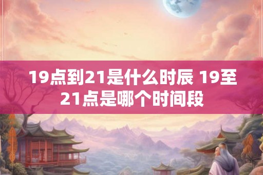 19点到21是什么时辰 19至21点是哪个时间段
