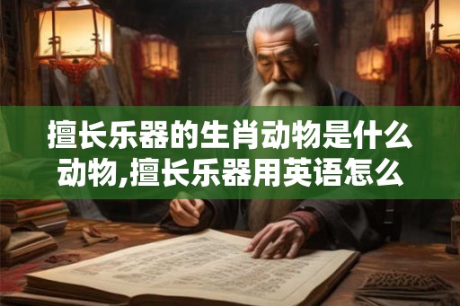 擅长乐器的生肖动物是什么动物,擅长乐器用英语怎么说