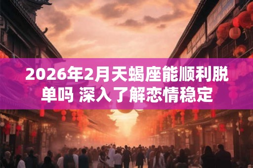 2026年2月天蝎座能顺利脱单吗 深入了解恋情稳定