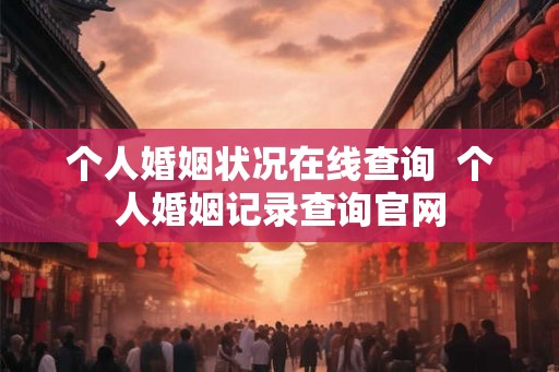 个人婚姻状况在线查询  个人婚姻记录查询官网