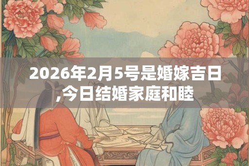 2026年2月5号是婚嫁吉日,今日结婚家庭和睦