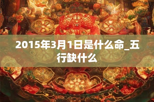 2015年3月1日是什么命_五行缺什么