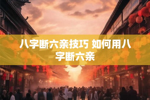八字断六亲技巧 如何用八字断六亲