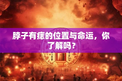 脖子有痣的位置与命运,你了解吗? 脖子有痣的位置与命运,你了解吗?