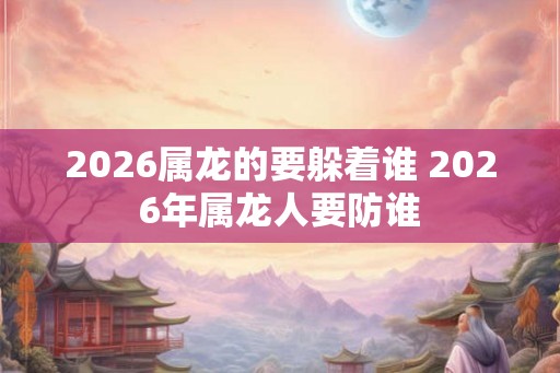 2026属龙的要躲着谁 2026年属龙人要防谁