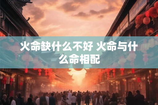 火命缺什么不好 火命与什么命相配