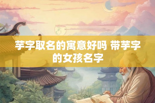芋字取名的寓意好吗 带芋字的女孩名字