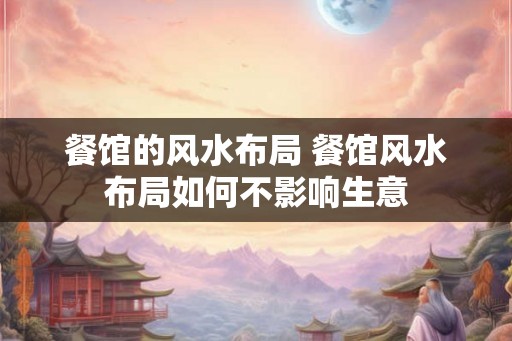 餐馆的风水布局 餐馆风水布局如何不影响生意 餐馆的风水布局 餐馆风水布局如何不影响生意