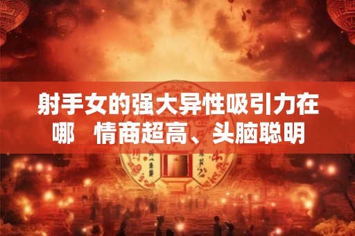 射手女的强大异性吸引力在哪   情商超高、头脑聪明