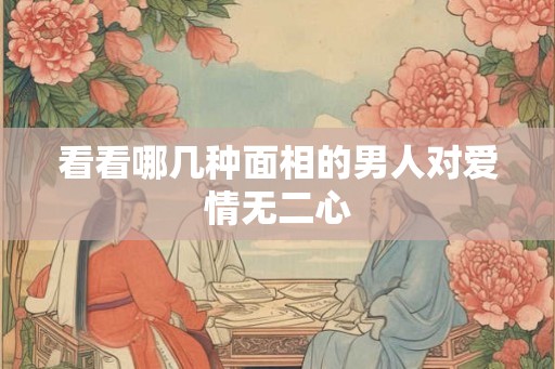 看看哪几种面相的男人对爱情无二心