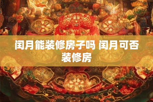 闰月能装修房子吗 闰月可否装修房