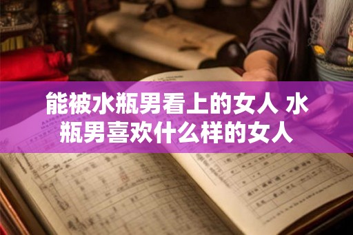 能被水瓶男看上的女人 水瓶男喜欢什么样的女人