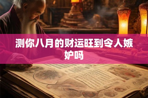 测你八月的财运旺到令人嫉妒吗