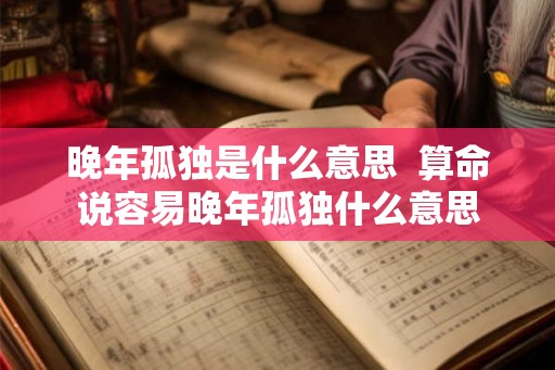 晚年孤独是什么意思  算命说容易晚年孤独什么意思