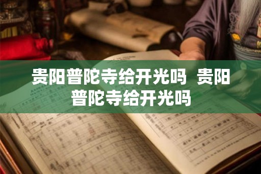 贵阳普陀寺给开光吗  贵阳普陀寺给开光吗