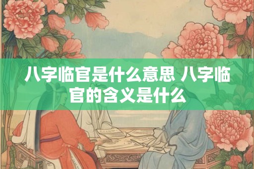 八字临官是什么意思 八字临官的含义是什么