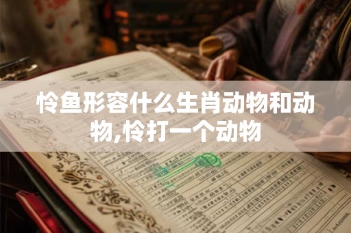 怜鱼形容什么生肖动物和动物,怜打一个动物