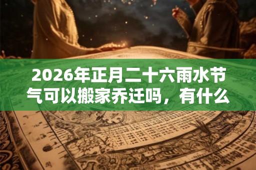 2026年正月二十六雨水节气可以搬家乔迁吗,有什么说法? 2026年正月二十六雨水节气可以搬家乔迁吗,有什么说法?