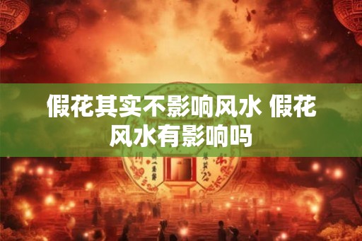 假花其实不影响风水 假花风水有影响吗