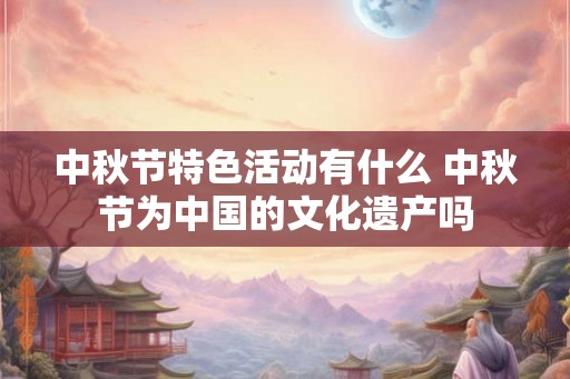 中秋节特色活动有什么 中秋节为中国的文化遗产吗