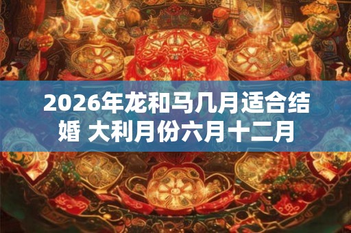 2026年龙和马几月适合结婚 大利月份六月十二月 2026年龙和马几月适合结婚 大利月份六月十二月