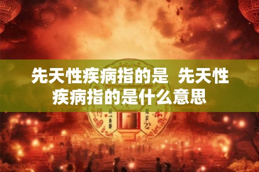先天性疾病指的是 先天性疾病指的是什么意思 先天性疾病指的是 先天性疾病指的是什么意思