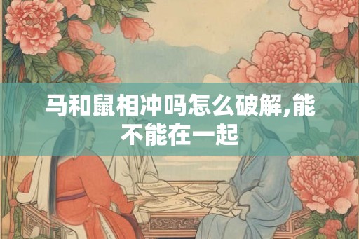 马和鼠相冲吗怎么破解,能不能在一起