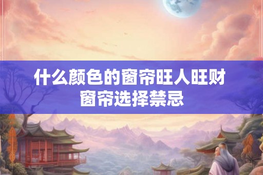 什么颜色的窗帘旺人旺财 窗帘选择禁忌 什么颜色的窗帘旺人旺财 窗帘选择禁忌