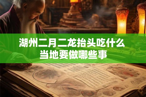 湖州二月二龙抬头吃什么 当地要做哪些事