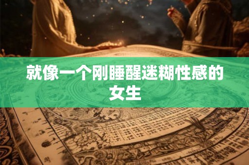 就像一个刚睡醒迷糊性感的女生 就像一个刚睡醒迷糊性感的女生