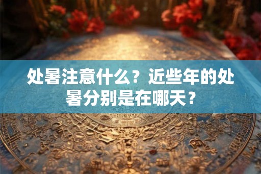 处暑注意什么?近些年的处暑分别是在哪天? 处暑注意什么?近些年的处暑分别是在哪天?