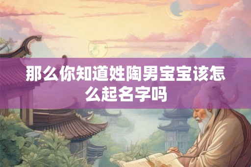 那么你知道姓陶男宝宝该怎么起名字吗