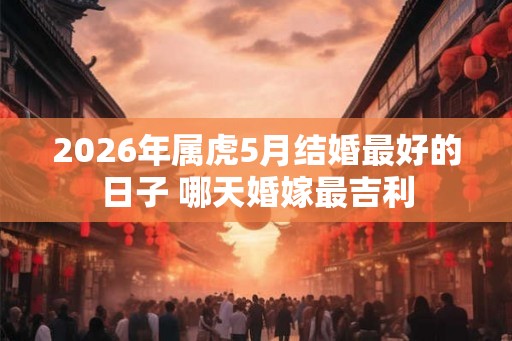 2026年属虎5月结婚最好的日子 哪天婚嫁最吉利 2026年属虎5月结婚最好的日子 哪天婚嫁最吉利
