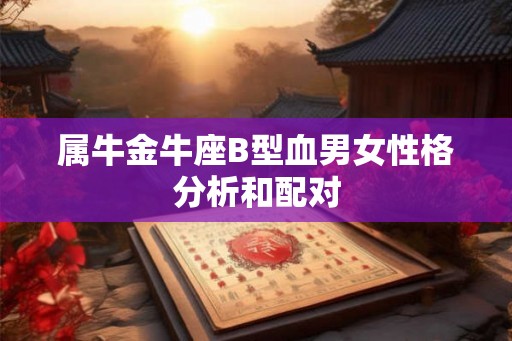 属牛金牛座B型血男女性格分析和配对 属牛金牛座B型血男女性格分析和配对
