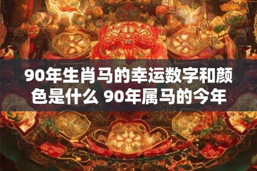90年生肖马的幸运数字和颜色是什么 90年属马的今年运势好吗