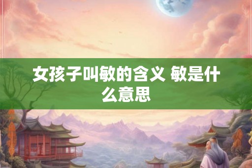 女孩子叫敏的含义 敏是什么意思