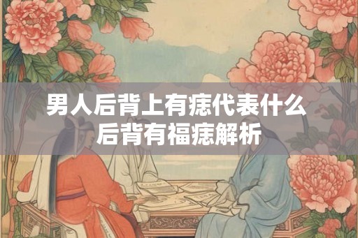 男人后背上有痣代表什么 后背有福痣解析