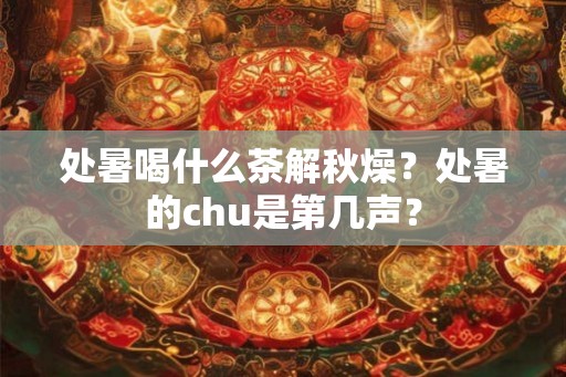 处暑喝什么茶解秋燥？处暑的chu是第几声？