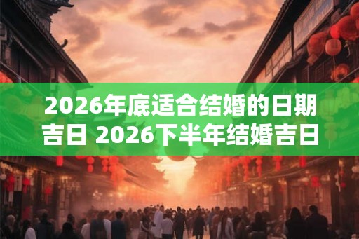 2026年底适合结婚的日期吉日 2026下半年结婚吉日查询