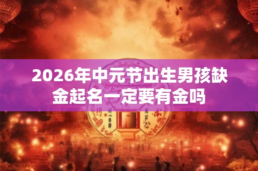 2026年中元节出生男孩缺金起名一定要有金吗