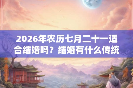 2026年农历七月二十一适合结婚吗？结婚有什么传统习俗？