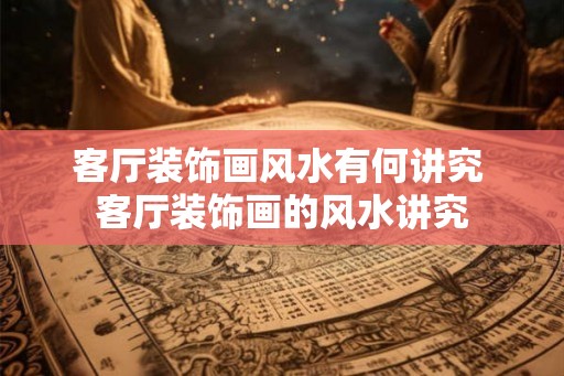 客厅装饰画风水有何讲究 客厅装饰画的风水讲究