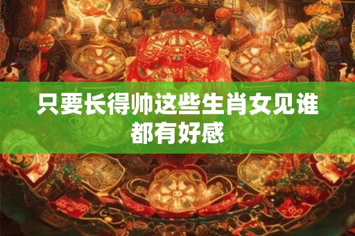 只要长得帅这些生肖女见谁都有好感