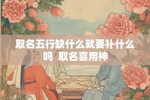 取名五行缺什么就要补什么吗  取名喜用神