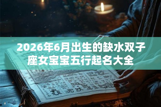 2026年6月出生的缺水双子座女宝宝五行起名大全 2026年6月出生的缺水双子座女宝宝五行起名大全